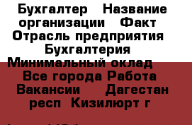 Бухгалтер › Название организации ­ Факт › Отрасль предприятия ­ Бухгалтерия › Минимальный оклад ­ 1 - Все города Работа » Вакансии   . Дагестан респ.,Кизилюрт г.